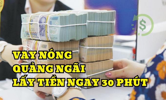 Vay nóng Quảng Ngãi lấy tiền ngay 30 phút
